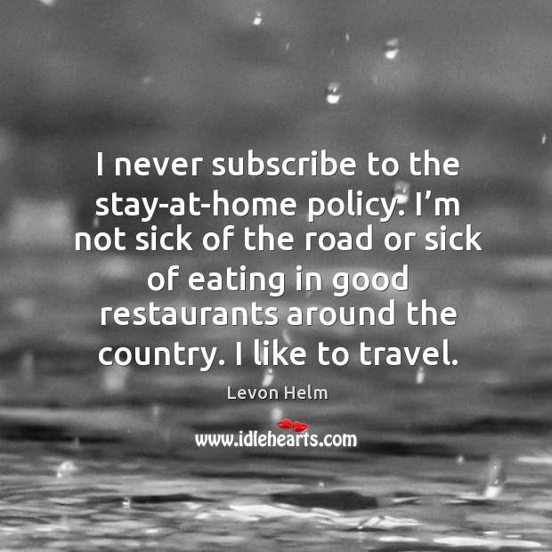 I never subscribe to the stay-at-home policy. I’m not sick of the road or sick of Levon Helm Picture Quote
