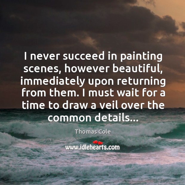 I never succeed in painting scenes, however beautiful, immediately upon returning from Thomas Cole Picture Quote