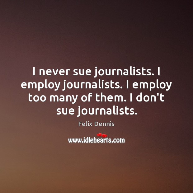 I never sue journalists. I employ journalists. I employ too many of Felix Dennis Picture Quote