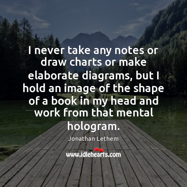 I never take any notes or draw charts or make elaborate diagrams, Jonathan Lethem Picture Quote