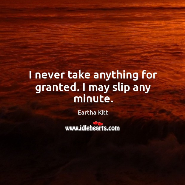 I never take anything for granted. I may slip any minute. Eartha Kitt Picture Quote