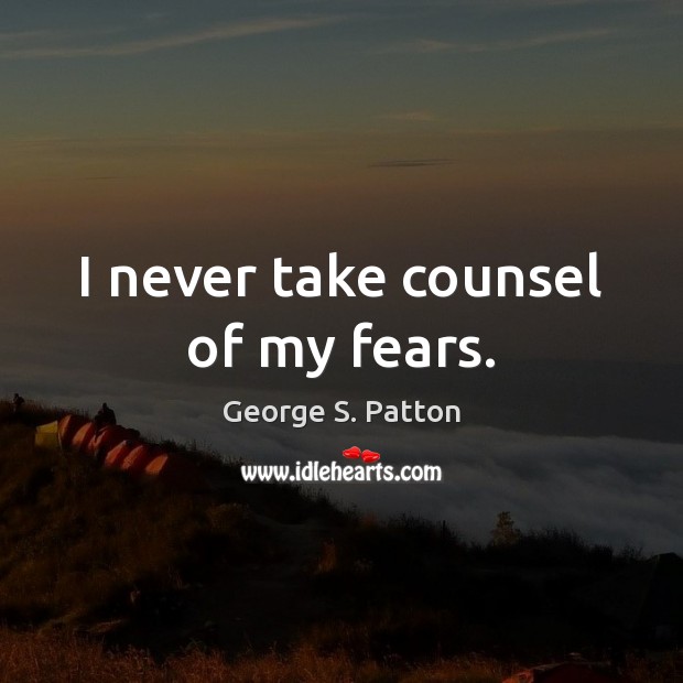 I never take counsel of my fears. George S. Patton Picture Quote