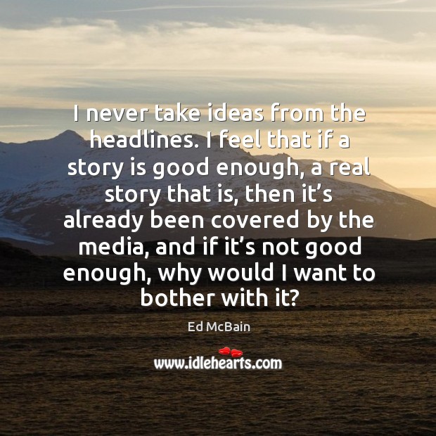 I never take ideas from the headlines. I feel that if a story is good enough, a real story that is Ed McBain Picture Quote