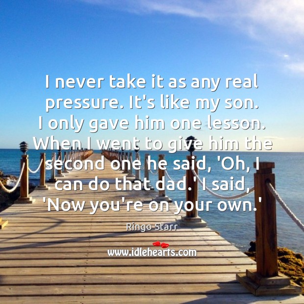 I never take it as any real pressure. It’s like my son. Ringo Starr Picture Quote