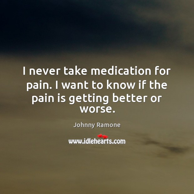 I never take medication for pain. I want to know if the pain is getting better or worse. Johnny Ramone Picture Quote
