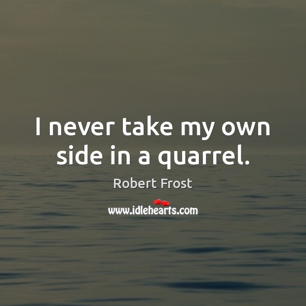 I never take my own side in a quarrel. Robert Frost Picture Quote