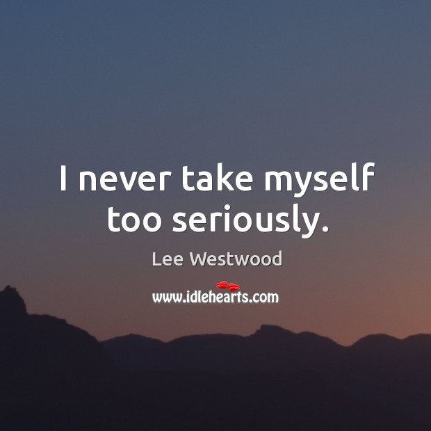 I never take myself too seriously. Lee Westwood Picture Quote