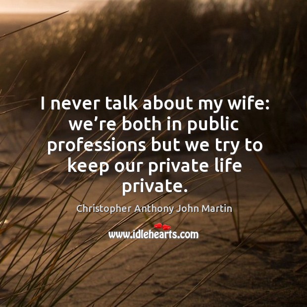 I never talk about my wife: we’re both in public professions but we try to keep our private life private. Christopher Anthony John Martin Picture Quote