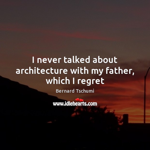I never talked about architecture with my father, which I regret Bernard Tschumi Picture Quote