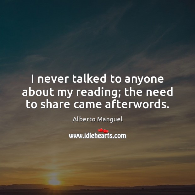 I never talked to anyone about my reading; the need to share came afterwords. Alberto Manguel Picture Quote