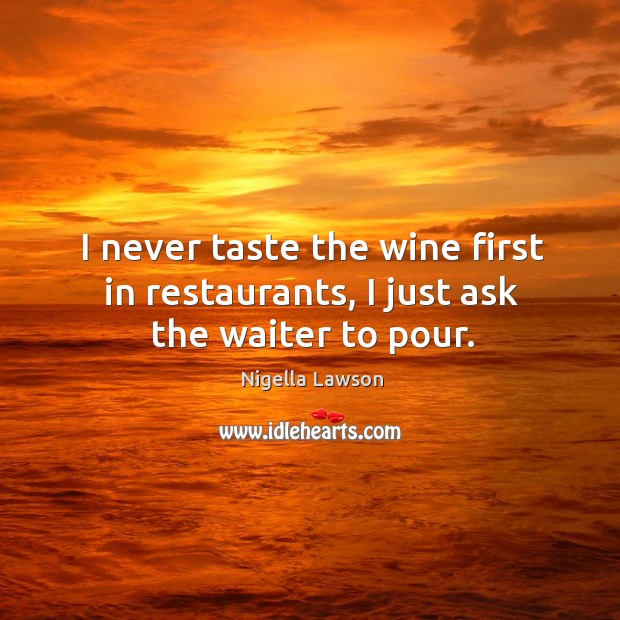 I never taste the wine first in restaurants, I just ask the waiter to pour. Nigella Lawson Picture Quote