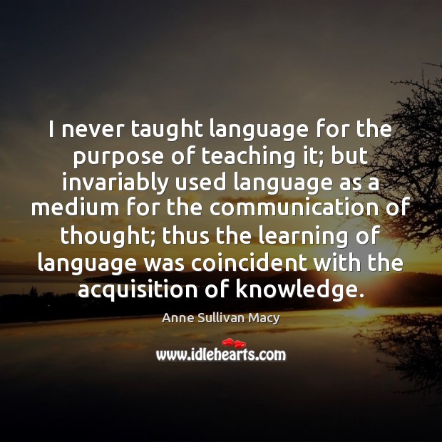 I never taught language for the purpose of teaching it; but invariably Anne Sullivan Macy Picture Quote