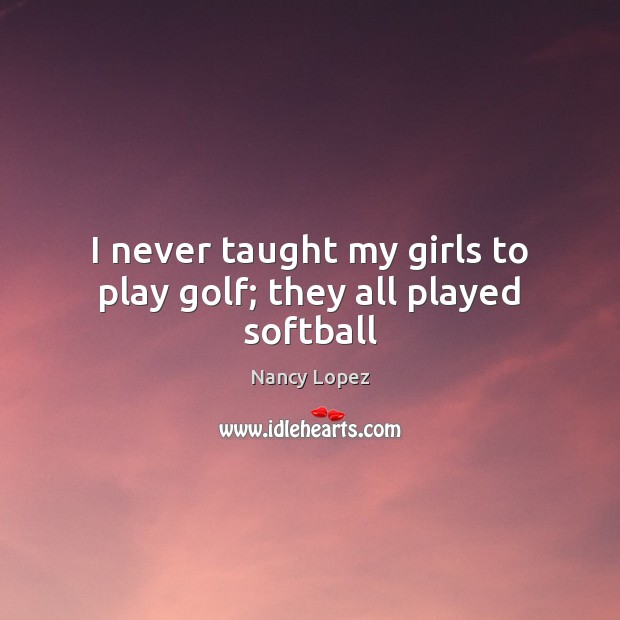 I never taught my girls to play golf; they all played softball Image
