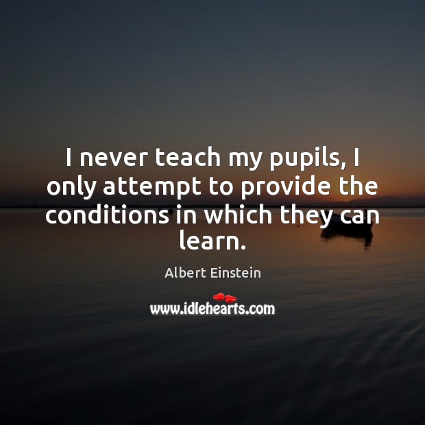 I never teach my pupils, I only attempt to provide the conditions in which they can learn. Image