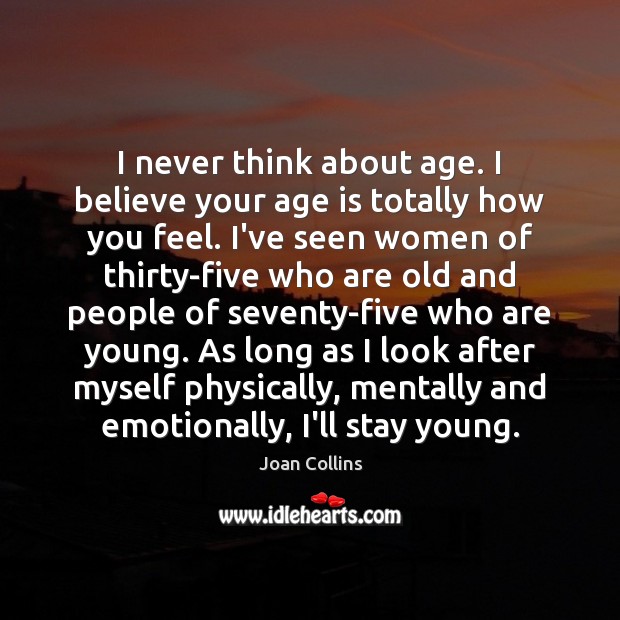I never think about age. I believe your age is totally how Joan Collins Picture Quote