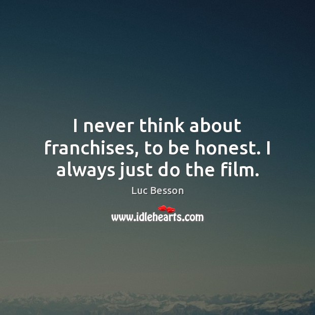 I never think about franchises, to be honest. I always just do the film. Luc Besson Picture Quote