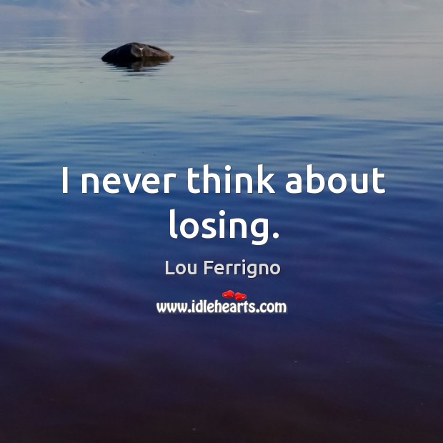 I never think about losing. Lou Ferrigno Picture Quote