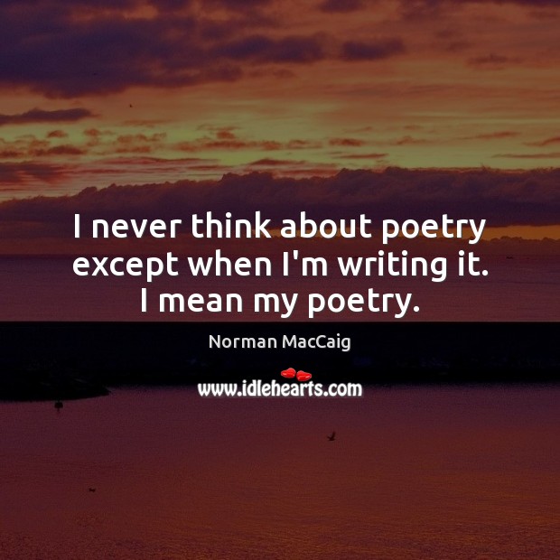 I never think about poetry except when I’m writing it. I mean my poetry. Norman MacCaig Picture Quote