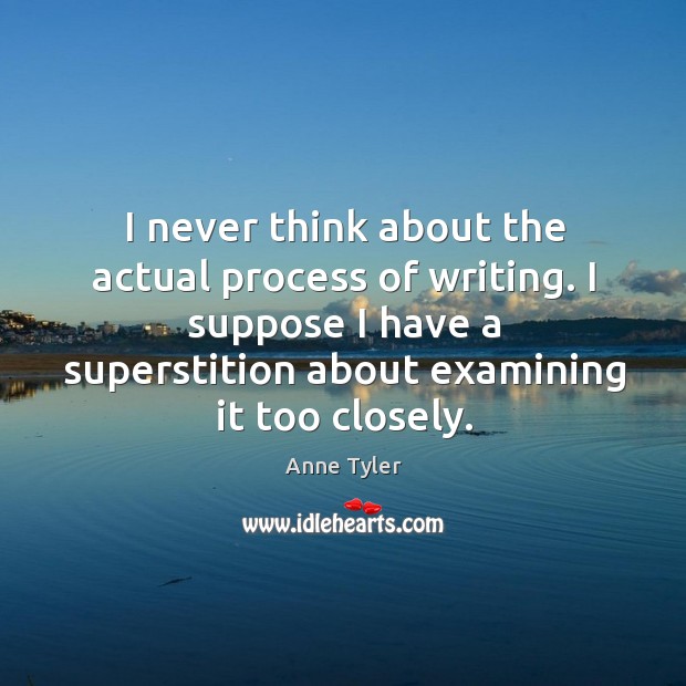 I never think about the actual process of writing. I suppose I have a superstition about examining it too closely. Anne Tyler Picture Quote