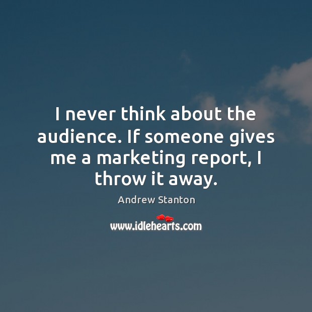 I never think about the audience. If someone gives me a marketing report, I throw it away. Image