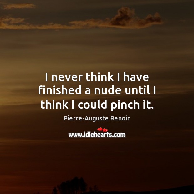 I never think I have finished a nude until I think I could pinch it. Pierre-Auguste Renoir Picture Quote