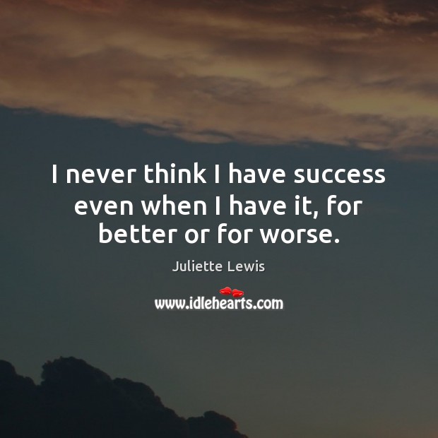 I never think I have success even when I have it, for better or for worse. Image