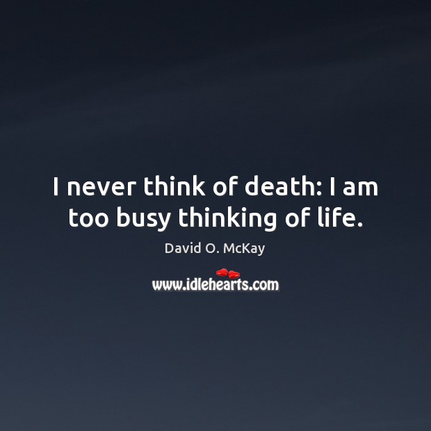 I never think of death: I am too busy thinking of life. David O. McKay Picture Quote