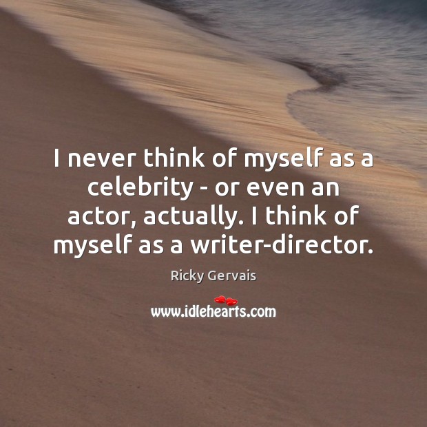 I never think of myself as a celebrity – or even an Ricky Gervais Picture Quote