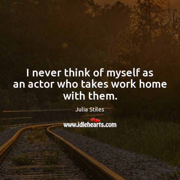 I never think of myself as an actor who takes work home with them. Julia Stiles Picture Quote