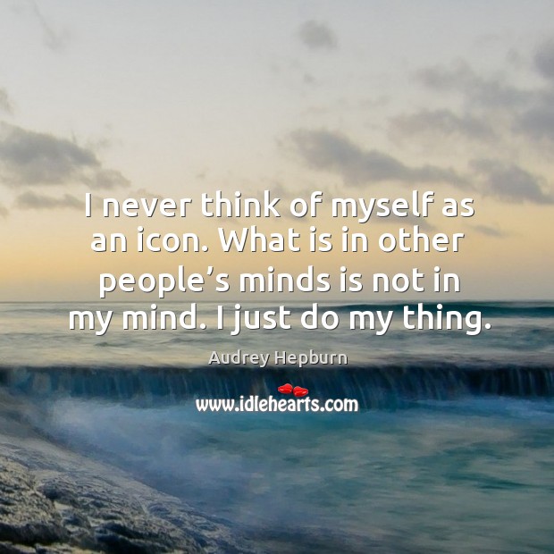 I never think of myself as an icon. What is in other people’s minds is not in my mind. I just do my thing. Image