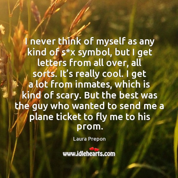 I never think of myself as any kind of s*x symbol, but I get letters from all over, all sorts. Laura Prepon Picture Quote