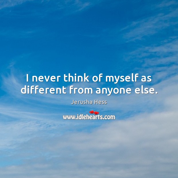 I never think of myself as different from anyone else. Jerusha Hess Picture Quote
