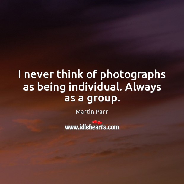 I never think of photographs as being individual. Always as a group. Martin Parr Picture Quote