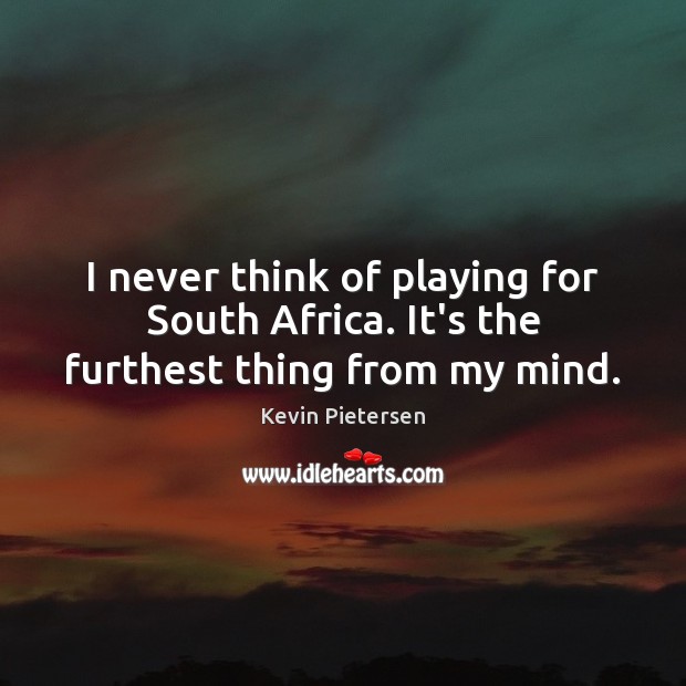 I never think of playing for South Africa. It’s the furthest thing from my mind. Image