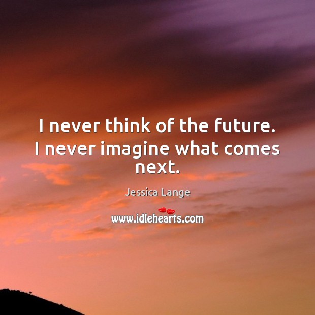 I never think of the future. I never imagine what comes next. Jessica Lange Picture Quote