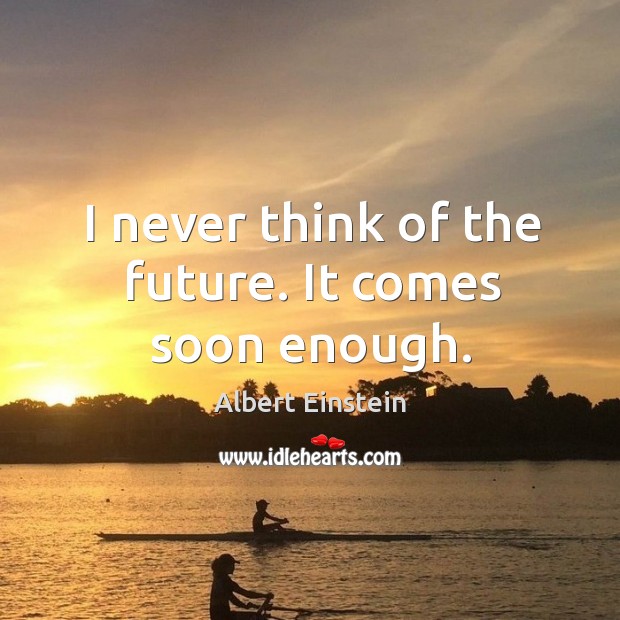 I never think of the future. It comes soon enough. Albert Einstein Picture Quote