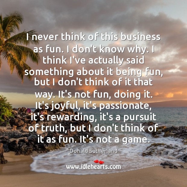 I never think of this business as fun. I don’t know why. Donald Sutherland Picture Quote