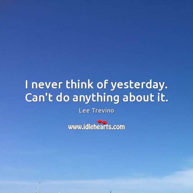 I never think of yesterday. Can’t do anything about it. Lee Trevino Picture Quote