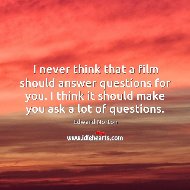 I never think that a film should answer questions for you. I think it should make you ask a lot of questions. Image