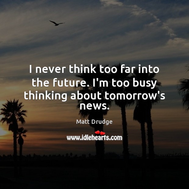I never think too far into the future. I’m too busy thinking about tomorrow’s news. Matt Drudge Picture Quote