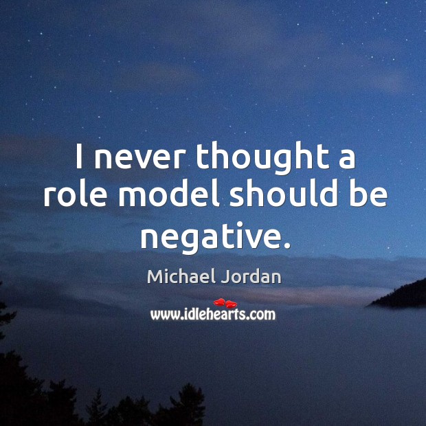 I never thought a role model should be negative. Michael Jordan Picture Quote