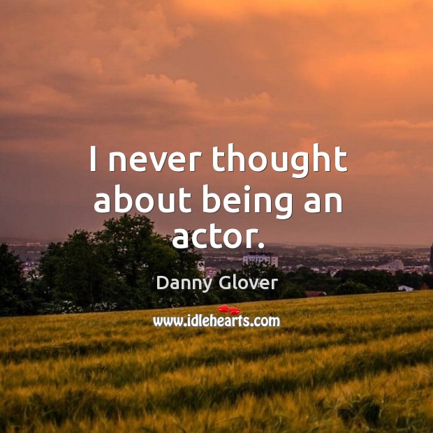 I never thought about being an actor. Danny Glover Picture Quote