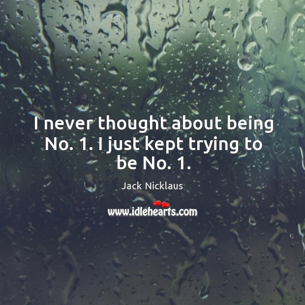 I never thought about being No. 1. I just kept trying to be No. 1. Jack Nicklaus Picture Quote