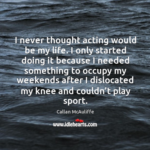 I never thought acting would be my life. I only started doing it because I needed something Image