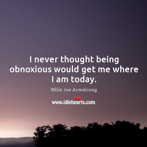 I never thought being obnoxious would get me where I am today. Billie Joe Armstrong Picture Quote