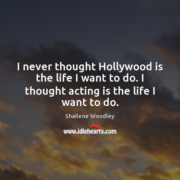 I never thought Hollywood is the life I want to do. I Shailene Woodley Picture Quote
