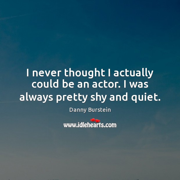 I never thought I actually could be an actor. I was always pretty shy and quiet. Image