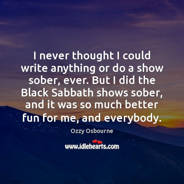 I never thought I could write anything or do a show sober, Ozzy Osbourne Picture Quote