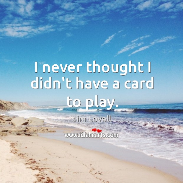 I never thought I didn’t have a card to play. Jim Lovell Picture Quote