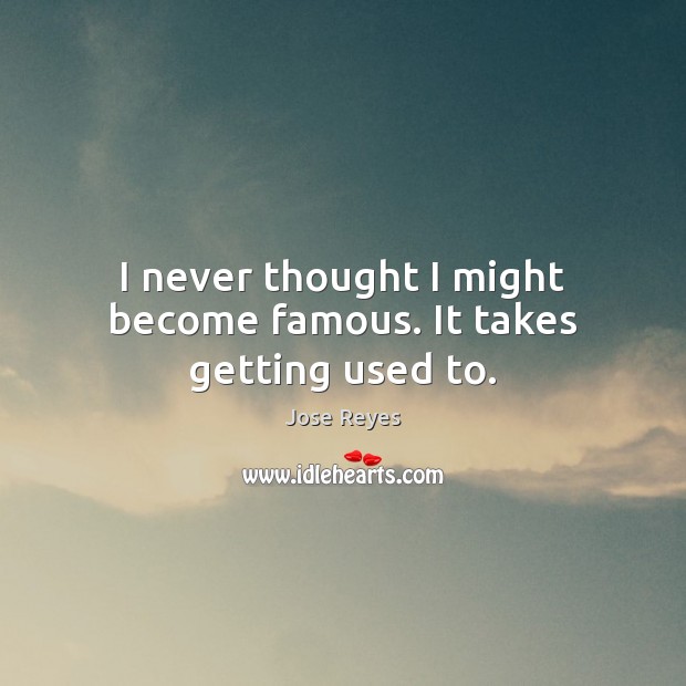 I never thought I might become famous. It takes getting used to. Jose Reyes Picture Quote